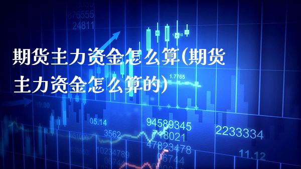 期货主力资金怎么算(期货主力资金怎么算的) (https://www.njaxzs.com/) 期货直播间 第1张