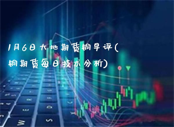1月6日大地期货铜早评(铜期货每日技术分析) 原油期货 第1张-爱新财经 1月6日大地期货铜早评(铜期货每日技术分析) (https://www.njaxzs.com/) 原油期货 第1张