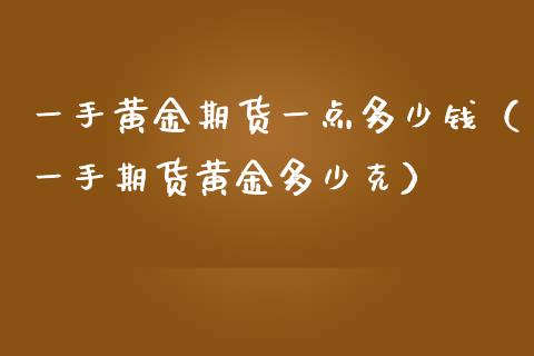 一手黄金期货一点多少钱（一手期货黄金多少克） (https://www.njaxzs.com/) 期货直播间 第1张