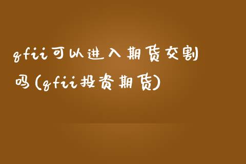 qfii可以进入期货交割吗(qfii投资期货) (https://www.njaxzs.com/) 内盘期货 第1张