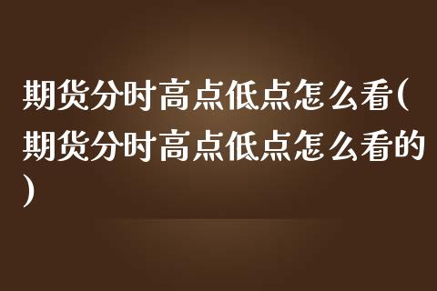 期货分时高点低点怎么看(期货分时高点低点怎么看的) (https://www.njaxzs.com/) 期货直播间 第1张