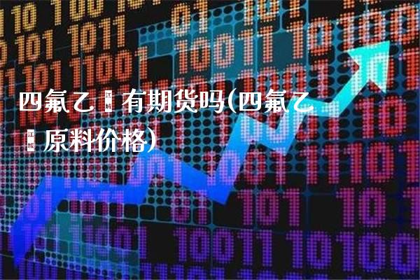 四氟乙烯有期货吗(四氟乙烯原料价格) (https://www.njaxzs.com/) 期货投资 第1张