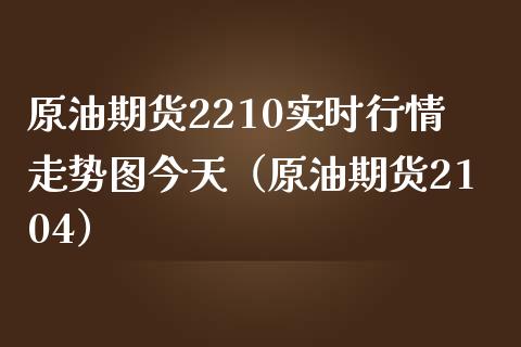 原油期货2210实时行情走势图今天（原油期货2104） (https://www.njaxzs.com/) 内盘期货 第1张