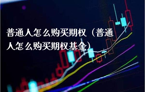 普通人怎么购买期权（普通人怎么购买期权基金） (https://www.njaxzs.com/) 内盘期货 第1张