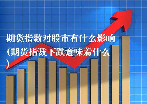 期货指数对股市有什么影响(期货指数下跌意味着什么) (https://www.njaxzs.com/) 内盘期货 第1张