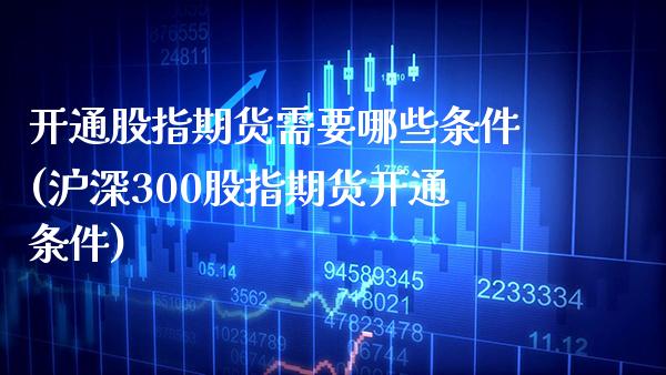 开通股指期货需要哪些条件(沪深300股指期货开通条件) (https://www.njaxzs.com/) 期货投资 第1张