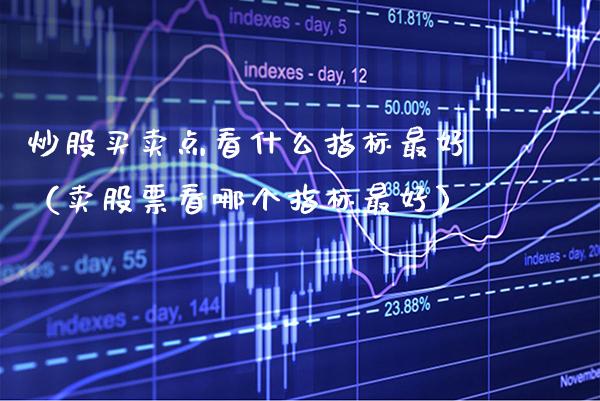 炒股买卖点看什么指标最好（卖股票看哪个指标最好） (https://www.njaxzs.com/) 内盘期货 第1张