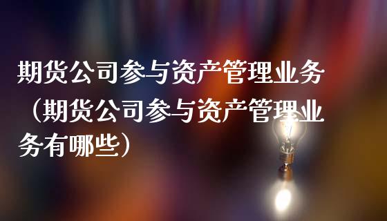 期货公司参与资产管理业务（期货公司参与资产管理业务有哪些） (https://www.njaxzs.com/) 期货行情 第1张