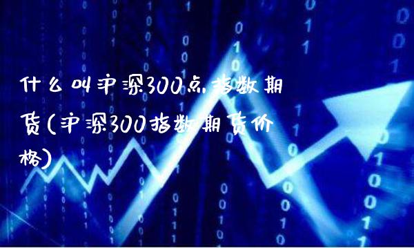 什么叫沪深300点指数期货(沪深300指数期货价格) (https://www.njaxzs.com/) 原油期货 第1张