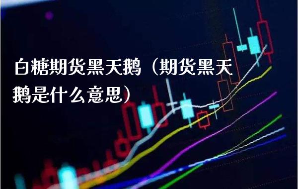 白糖期货黑天鹅（期货黑天鹅是什么意思） (https://www.njaxzs.com/) 期货行情 第1张