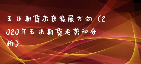 玉米期货未来发展方向（2020年玉米期货走势和分析） (https://www.njaxzs.com/) 期货直播间 第1张