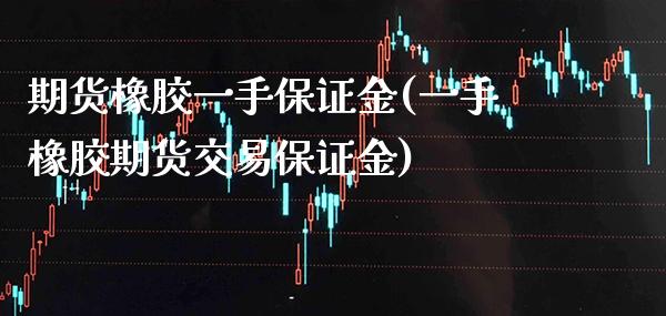 期货橡胶一手保证金(一手橡胶期货交易保证金) (https://www.njaxzs.com/) 期货行情 第1张