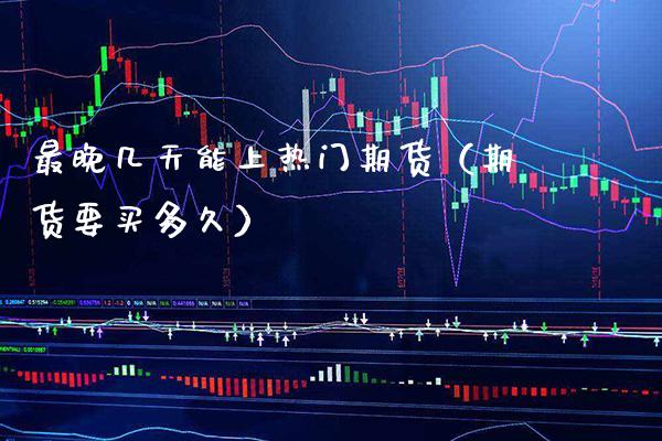 最晚几天能上热门期货（期货要买多久） (https://www.njaxzs.com/) 期货直播间 第1张