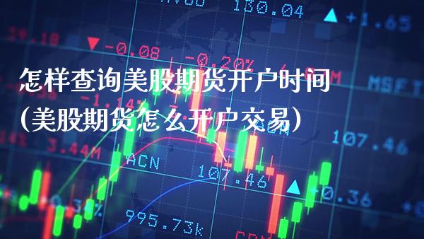 怎样查询美股期货开户时间(美股期货怎么开户交易) (https://www.njaxzs.com/) 期货行情 第1张