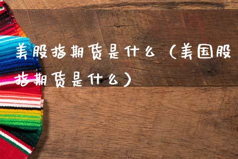 美股指期货是什么（美国股指期货是什么） (https://www.njaxzs.com/) 内盘期货 第1张