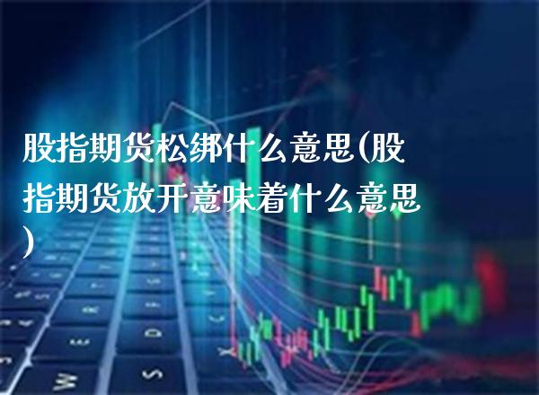 股指期货松绑什么意思(股指期货放开意味着什么意思) (https://www.njaxzs.com/) 内盘期货 第1张