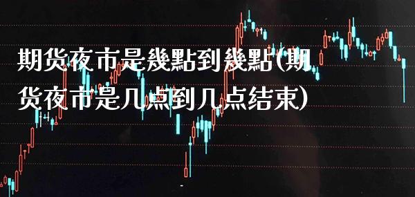 期货夜市是幾點到幾點(期货夜市是几点到几点结束) (https://www.njaxzs.com/) 期货直播间 第1张