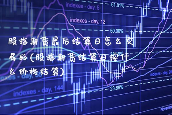 股指期货最后结算日怎么交易的(股指期货结算日按什么价格结算) (https://www.njaxzs.com/) 原油期货 第1张