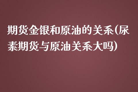 期货金银和原油的关系(尿素期货与原油关系大吗) (https://www.njaxzs.com/) 期货开户 第1张