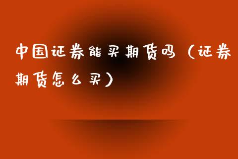 中国证券能买期货吗（证券期货怎么买） (https://www.njaxzs.com/) 期货直播间 第1张