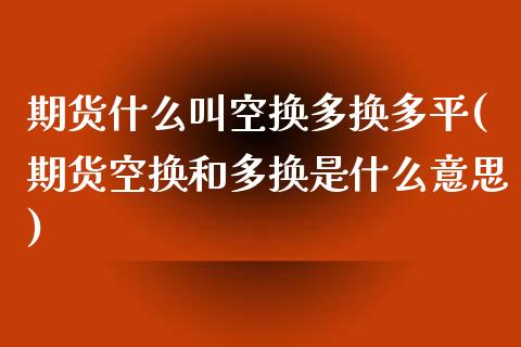 期货什么叫空换多换多平(期货空换和多换是什么意思) (https://www.njaxzs.com/) 期货投资 第1张