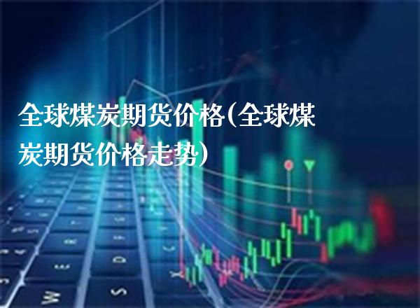 全球煤炭期货价格(全球煤炭期货价格走势) (https://www.njaxzs.com/) 原油期货 第1张