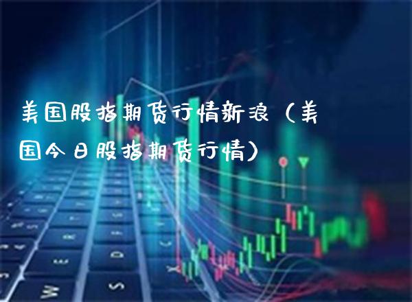美国股指期货行情新浪（美国今日股指期货行情） (https://www.njaxzs.com/) 期货行情 第1张