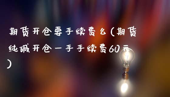 期货开仓要手续费么(期货纯碱开仓一手手续费60元) (https://www.njaxzs.com/) 原油期货 第1张