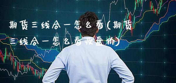期货三线合一怎么看(期货三线合一怎么看收盘价) (https://www.njaxzs.com/) 期货投资 第1张