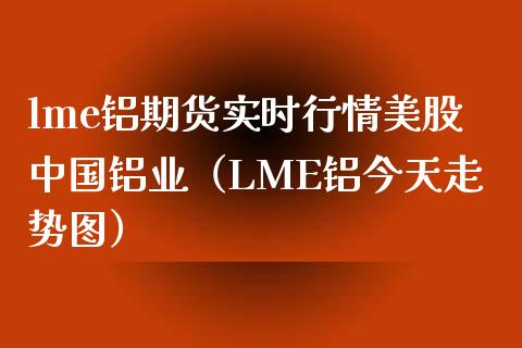 lme铝期货实时行情美股中国铝业（LME铝今天走势图） (https://www.njaxzs.com/) 内盘期货 第1张