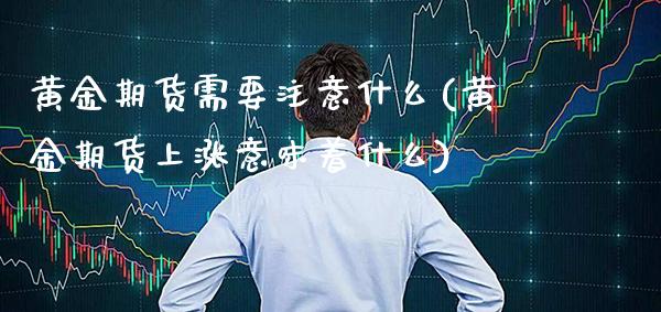 黄金期货需要注意什么(黄金期货上涨意味着什么) (https://www.njaxzs.com/) 期货开户 第1张