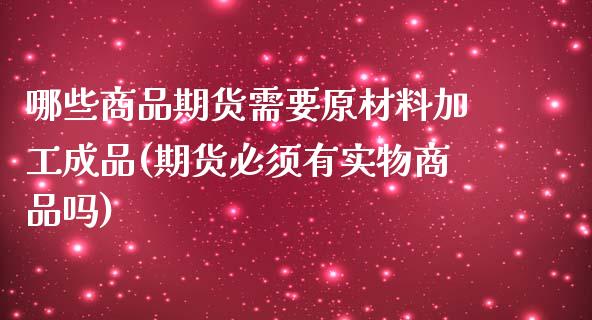 哪些商品期货需要原材料加工成品(期货必须有实物商品吗) (https://www.njaxzs.com/) 期货直播间 第1张