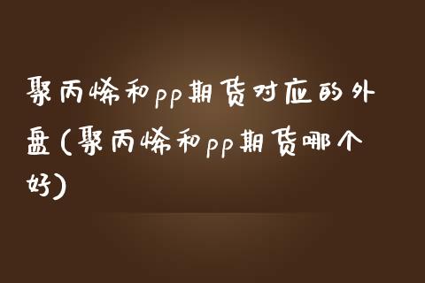 聚丙烯和pp期货对应的外盘(聚丙烯和pp期货哪个好) (https://www.njaxzs.com/) 期货直播间 第1张