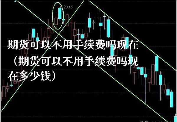 期货可以不用手续费吗现在（期货可以不用手续费吗现在多少钱） (https://www.njaxzs.com/) 期货行情 第1张