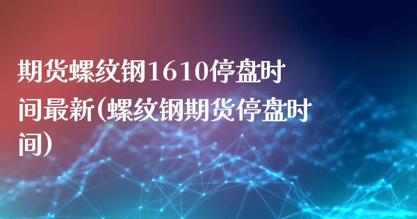 期货螺纹钢1610停盘时间最新(螺纹钢期货停盘时间) (https://www.njaxzs.com/) 期货开户 第1张