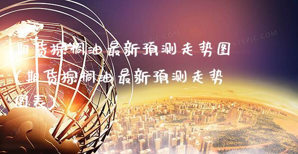 期货棕榈油最新预测走势图(期货棕榈油最新预测走势图表) (https://www.njaxzs.com/) 原油期货 第1张