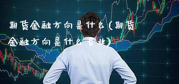 期货金融方向是什么(期货金融方向是什么专业) (https://www.njaxzs.com/) 期货行情 第1张