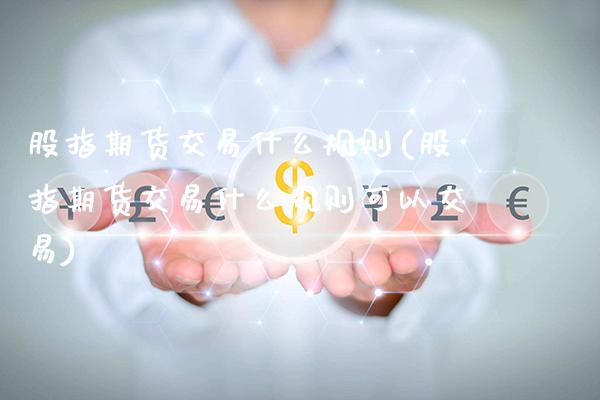 股指期货交易什么规则(股指期货交易什么规则可以交易) (https://www.njaxzs.com/) 期货直播间 第1张