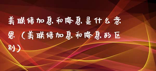 美联储加息和降息是什么意思（美联储加息和降息的区别） (https://www.njaxzs.com/) 黄金期货 第1张