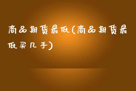 商品期货最低(商品期货最低买几手) (https://www.njaxzs.com/) 期货行情 第1张