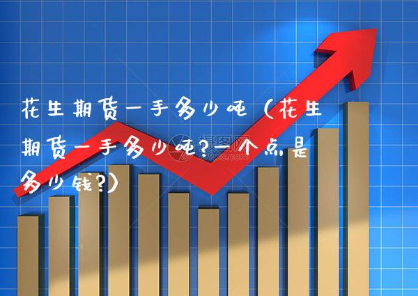 花生期货一手多少（花生期货一手多少?一个点是多少钱?） (https://www.njaxzs.com/) 期货直播间 第1张