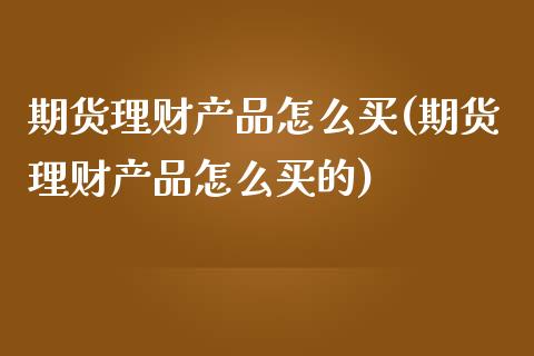 期货理财产品怎么买(期货理财产品怎么买的) (https://www.njaxzs.com/) 期货行情 第1张