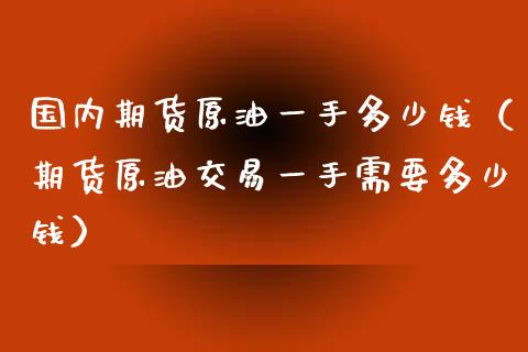 国内期货原油一手多少钱(期货原油交易一手需要多少钱) 原油期货 第1张-爱新财经 国内期货原油一手多少钱(期货原油交易一手需要多少钱) (https://www.njaxzs.com/) 原油期货 第1张