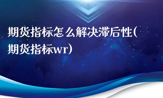 期货指标怎么解决滞后性(期货指标wr) (https://www.njaxzs.com/) 期货直播间 第1张