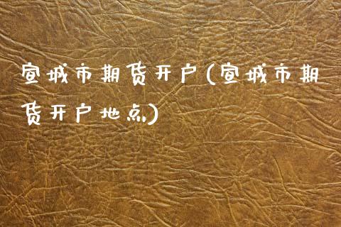宣城市期货开户(宣城市期货开户地点) (https://www.njaxzs.com/) 期货直播间 第1张