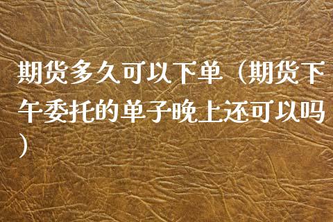 期货多久可以下单（期货下午委托的单子晚上还可以吗） (https://www.njaxzs.com/) 期货直播间 第1张