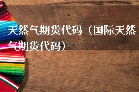 天然气期货代码（国际天然气期货代码） (https://www.njaxzs.com/) 期货直播间 第1张