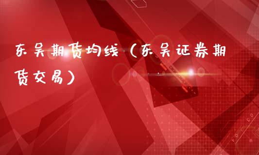 东吴期货均线（东吴证券期货交易） (https://www.njaxzs.com/) 期货直播间 第1张