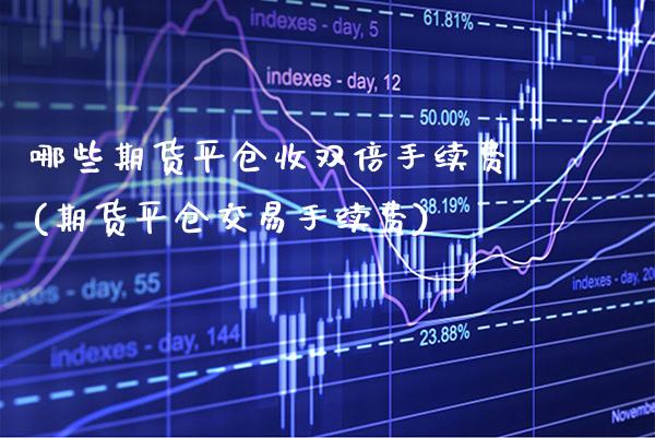 哪些期货平仓收双倍手续费(期货平仓交易手续费) (https://www.njaxzs.com/) 期货直播间 第1张