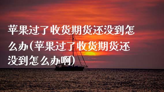 苹果过了收货期货还没到怎么办(苹果过了收货期货还没到怎么办啊) (https://www.njaxzs.com/) 期货直播间 第1张